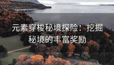 元素穿梭秘境探险：挖掘秘境的丰富奖励