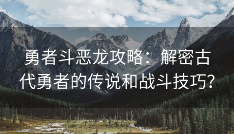 勇者斗恶龙攻略：解密古代勇者的传说和战斗技巧？