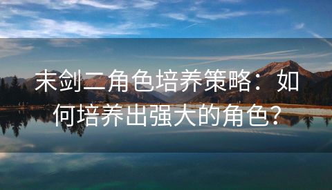 末剑二角色培养策略：如何培养出强大的角色？