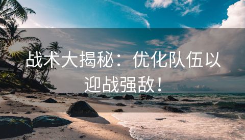 战术大揭秘：优化队伍以迎战强敌！