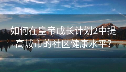 如何在皇帝成长计划2中提高城市的社区健康水平？