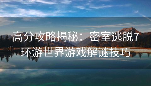 高分攻略揭秘：密室逃脱7环游世界游戏解谜技巧