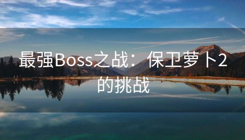 最强Boss之战：保卫萝卜2的挑战