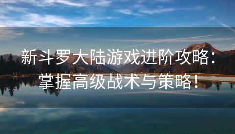 新斗罗大陆游戏进阶攻略：掌握高级战术与策略！