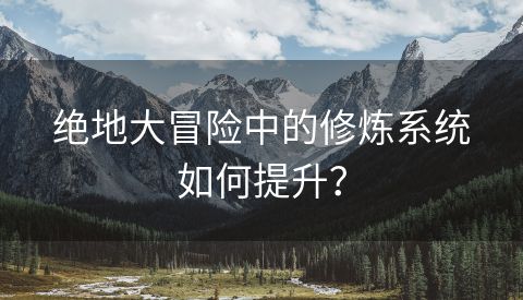 绝地大冒险中的修炼系统如何提升？