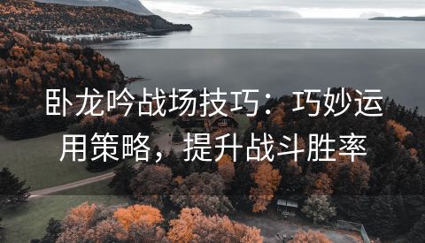 卧龙吟战场技巧：巧妙运用策略，提升战斗胜率