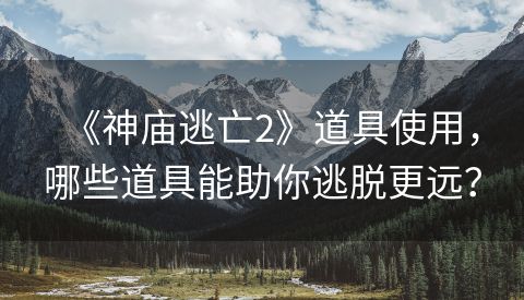 《神庙逃亡2》道具使用，哪些道具能助你逃脱更远？