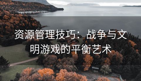 资源管理技巧：战争与文明游戏的平衡艺术