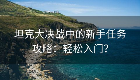 坦克大决战中的新手任务攻略：轻松入门？