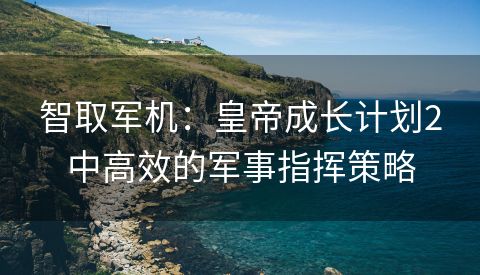 智取军机：皇帝成长计划2中高效的军事指挥策略