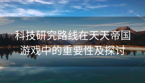 科技研究路线在天天帝国游戏中的重要性及探讨