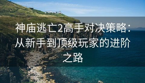 神庙逃亡2高手对决策略：从新手到顶级玩家的进阶之路