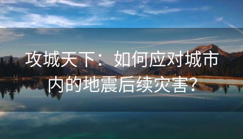 攻城天下：如何应对城市内的地震后续灾害？