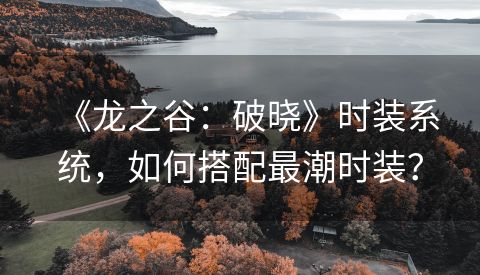 《龙之谷：破晓》时装系统，如何搭配最潮时装？