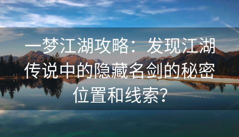 一梦江湖攻略：发现江湖传说中的隐藏名剑的秘密位置和线索？