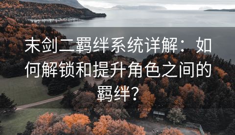 末剑二羁绊系统详解：如何解锁和提升角色之间的羁绊？