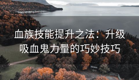 血族技能提升之法：升级吸血鬼力量的巧妙技巧