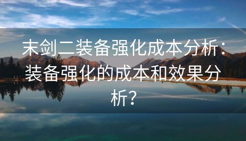 末剑二装备强化成本分析：装备强化的成本和效果分析？