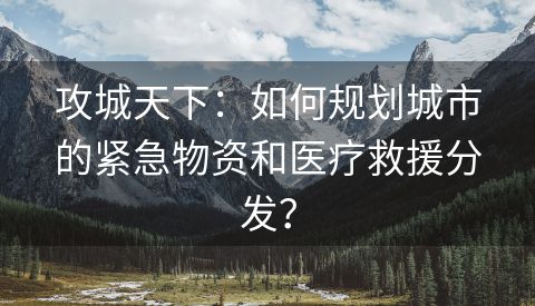 攻城天下：如何规划城市的紧急物资和医疗救援分发？